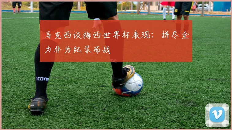 马克西谈梅西世界杯表现：拼尽全力非为纪录而战