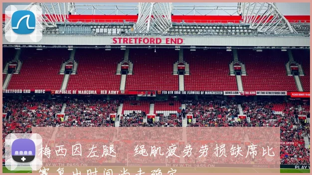 梅西因左腿腘绳肌疲劳劳损缺席比赛复出时间尚未确定