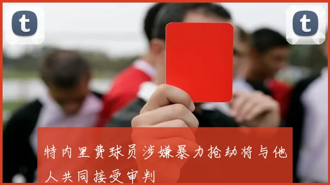 特内里费球员涉嫌暴力抢劫将与他人共同接受审判