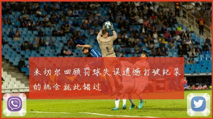 米切尔回顾罚球失误遗憾打破纪录的机会就此错过