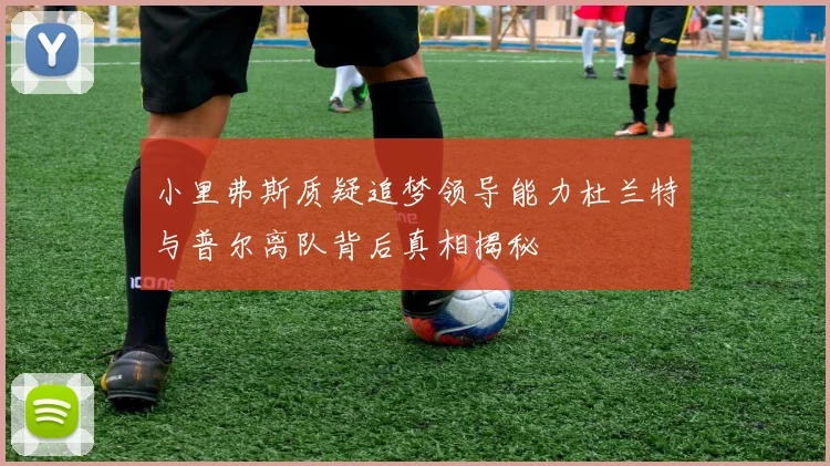 小里弗斯质疑追梦领导能力杜兰特与普尔离队背后真相揭秘