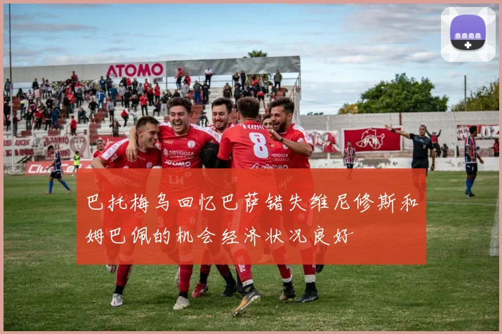 巴托梅乌回忆巴萨错失维尼修斯和姆巴佩的机会经济状况良好