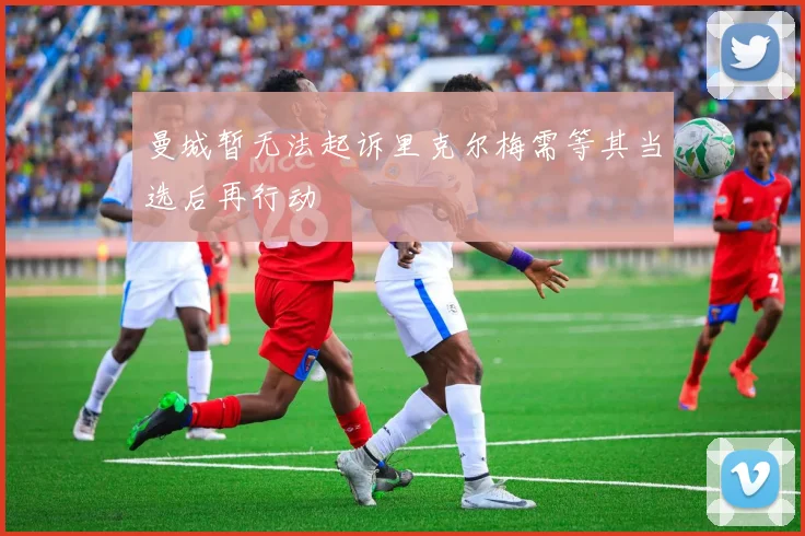 曼城暂无法起诉里克尔梅需等其当选后再行动