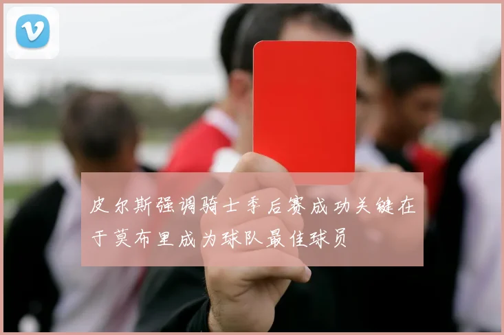 皮尔斯强调骑士季后赛成功关键在于莫布里成为球队最佳球员