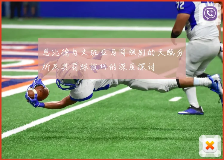 恩比德与文班亚马同级别的天赋分析及其罚球技巧的深度探讨