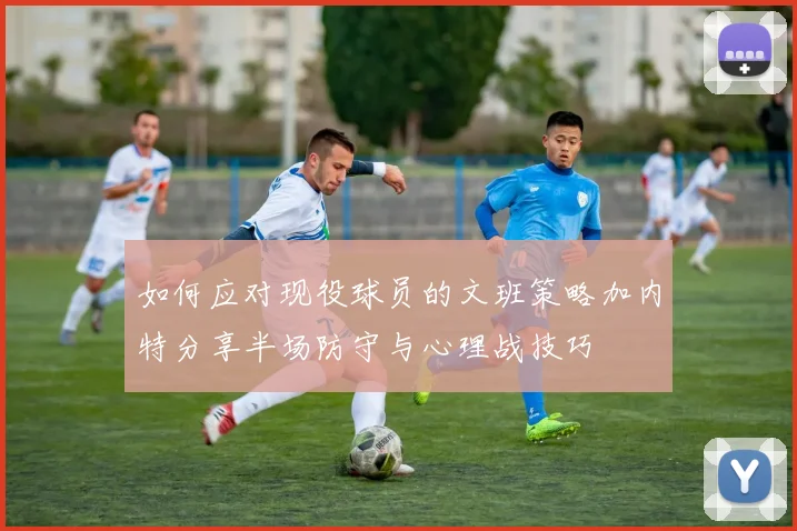 如何应对现役球员的文班策略加内特分享半场防守与心理战技巧