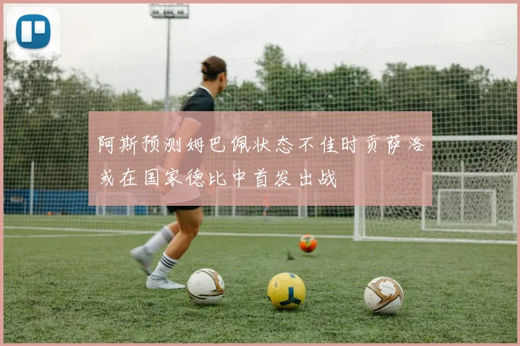 阿斯预测姆巴佩状态不佳时贡萨洛或在国家德比中首发出战