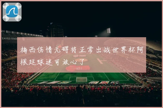梅西伤情无碍将正常出战世界杯阿根廷球迷可放心了