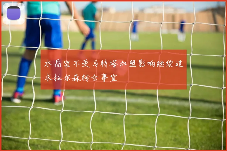 水晶宫不受马特塔加盟影响继续追求拉尔森转会事宜