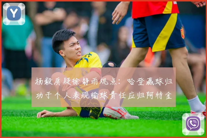 杨毅质疑徐静雨观点：哈登赢球归功于个人表现输球责任应归阿特金森教练