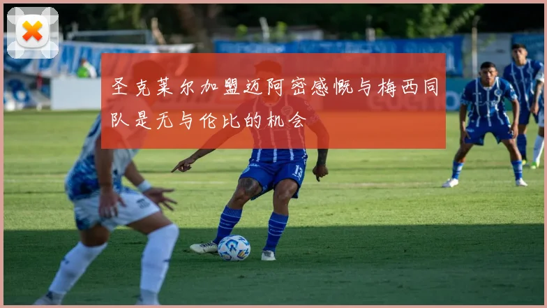 圣克莱尔加盟迈阿密感慨与梅西同队是无与伦比的机会