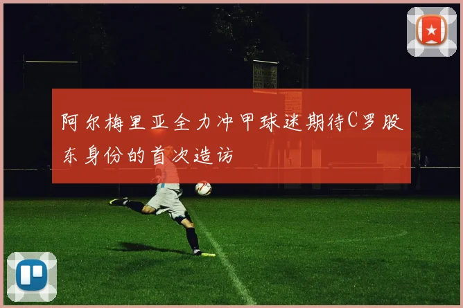阿尔梅里亚全力冲甲球迷期待C罗股东身份的首次造访