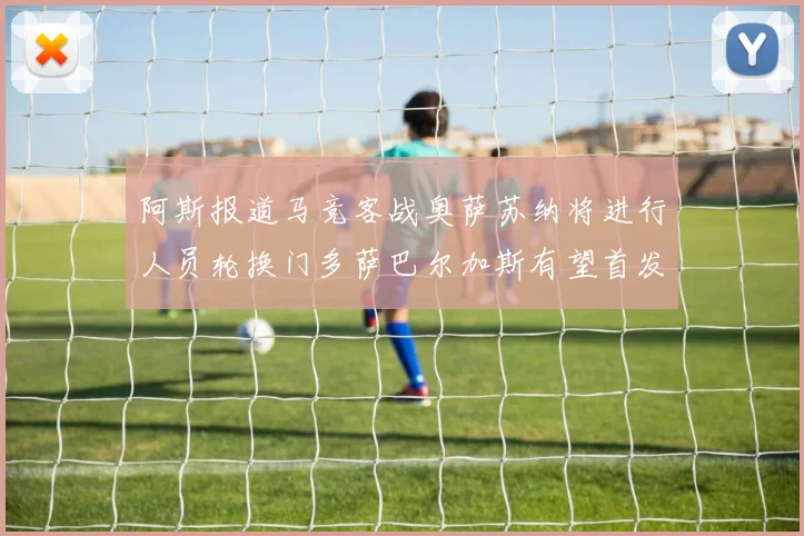 阿斯报道马竞客战奥萨苏纳将进行人员轮换门多萨巴尔加斯有望首发出场