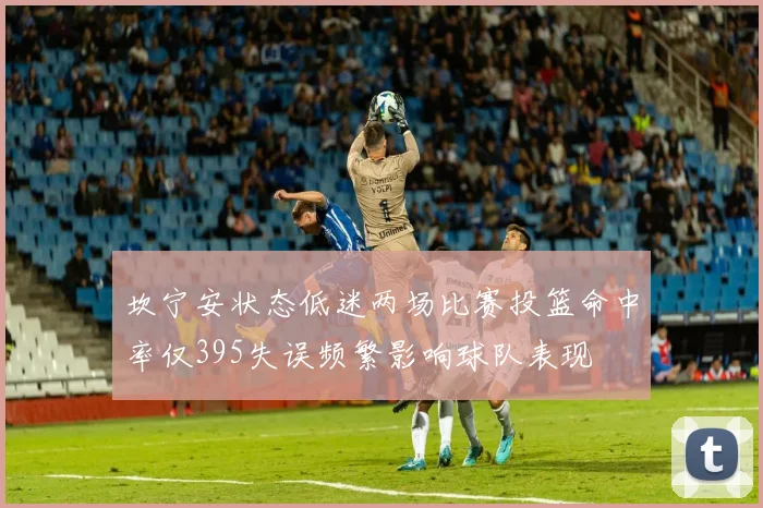 坎宁安状态低迷两场比赛投篮命中率仅395失误频繁影响球队表现