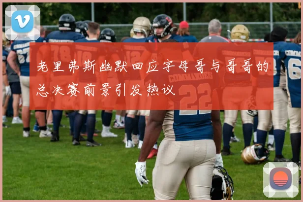 老里弗斯幽默回应字母哥与哥哥的总决赛前景引发热议