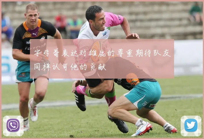 字母哥表达对雄鹿的尊重期待队友同样认可他的贡献